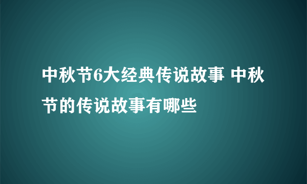 中秋节6大经典传说故事 中秋节的传说故事有哪些