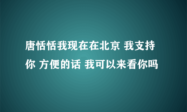 唐恬恬我现在在北京 我支持你 方便的话 我可以来看你吗