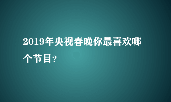 2019年央视春晚你最喜欢哪个节目？