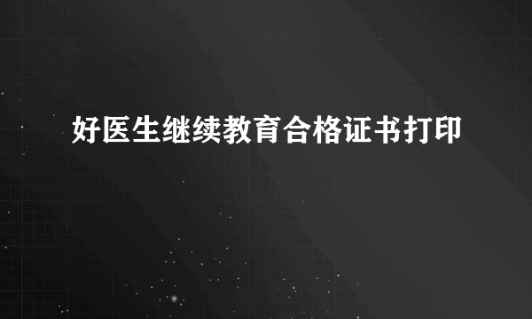 好医生继续教育合格证书打印