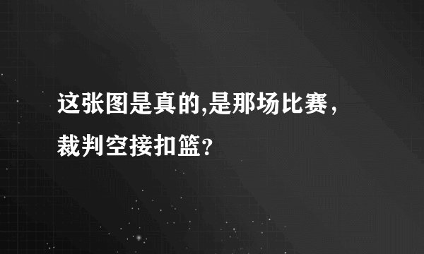 这张图是真的,是那场比赛，裁判空接扣篮？