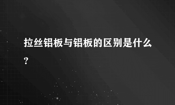 拉丝铝板与铝板的区别是什么？