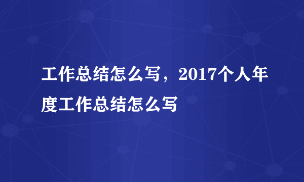 工作总结怎么写，2017个人年度工作总结怎么写