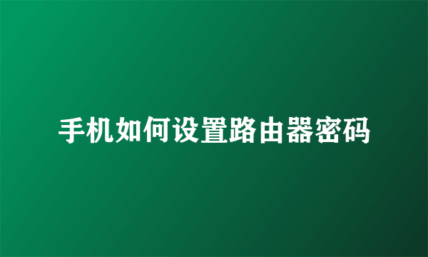 手机如何设置路由器密码