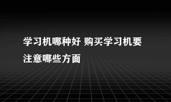 学习机哪种好 购买学习机要注意哪些方面