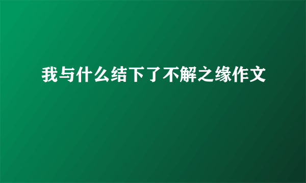 我与什么结下了不解之缘作文