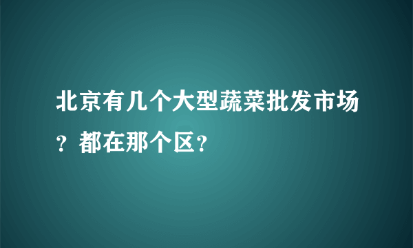 北京有几个大型蔬菜批发市场？都在那个区？