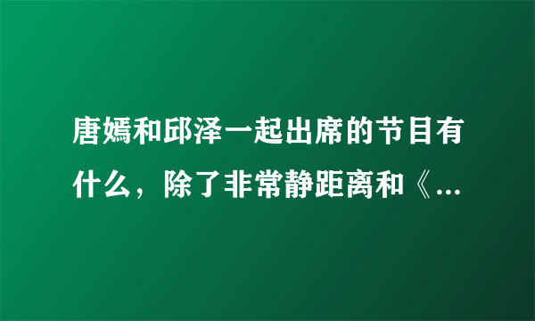 唐嫣和邱泽一起出席的节目有什么，除了非常静距离和《夏家三千金》和《爱情睡醒了》盛典。