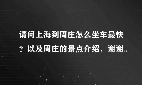 请问上海到周庄怎么坐车最快？以及周庄的景点介绍，谢谢。