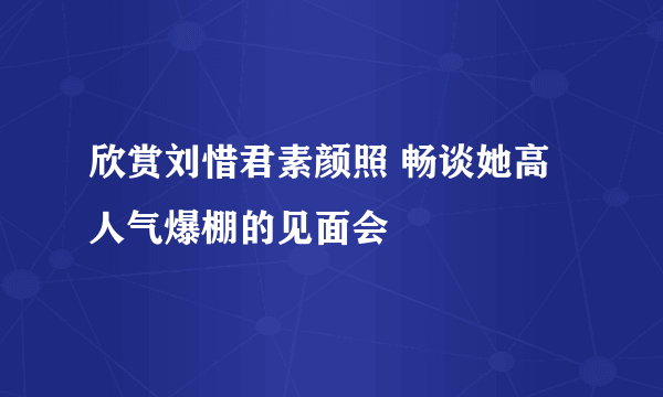 欣赏刘惜君素颜照 畅谈她高人气爆棚的见面会