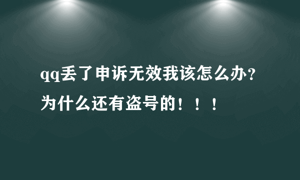 qq丢了申诉无效我该怎么办？为什么还有盗号的！！！