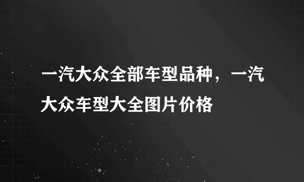 一汽大众全部车型品种，一汽大众车型大全图片价格