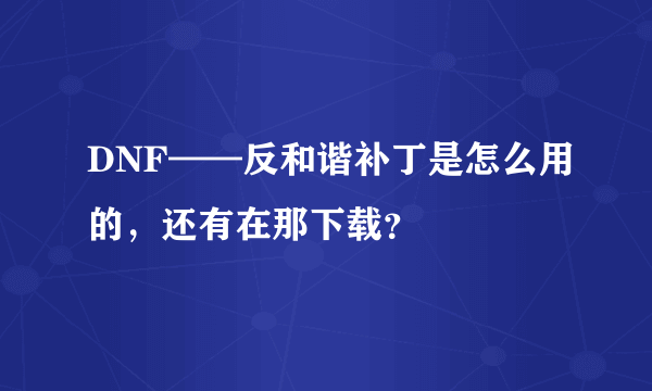 DNF——反和谐补丁是怎么用的，还有在那下载？