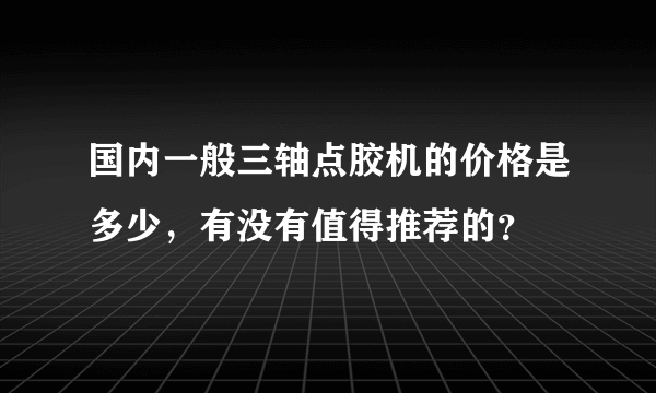 国内一般三轴点胶机的价格是多少，有没有值得推荐的？