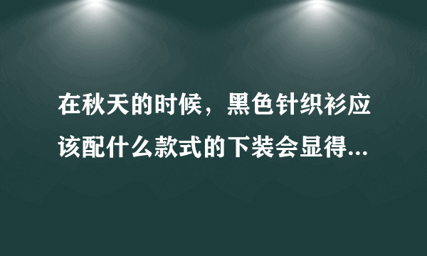 在秋天的时候，黑色针织衫应该配什么款式的下装会显得很有活力？