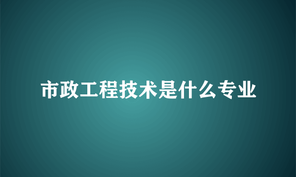 市政工程技术是什么专业