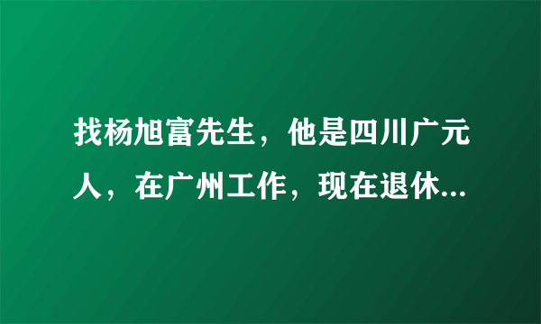 找杨旭富先生，他是四川广元人，在广州工作，现在退休了，上过门当户对节目，现在65岁左右，我想找到他？