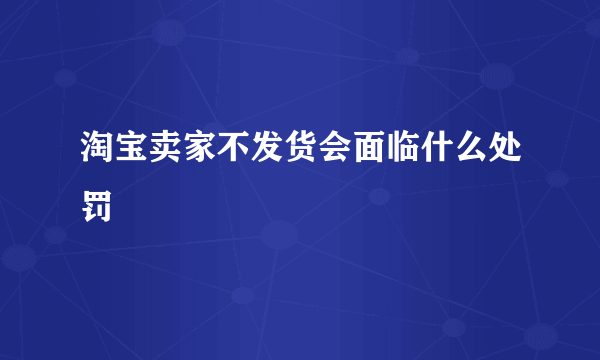 淘宝卖家不发货会面临什么处罚