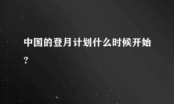 中国的登月计划什么时候开始？