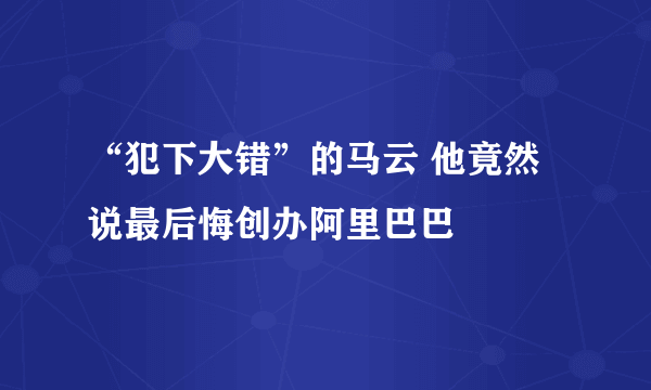 “犯下大错”的马云 他竟然说最后悔创办阿里巴巴