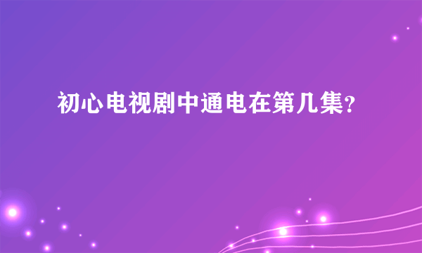 初心电视剧中通电在第几集？