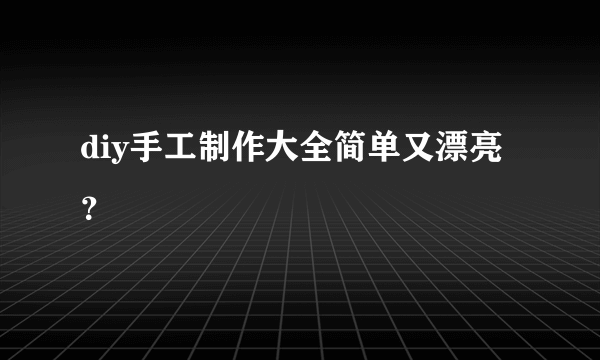 diy手工制作大全简单又漂亮？