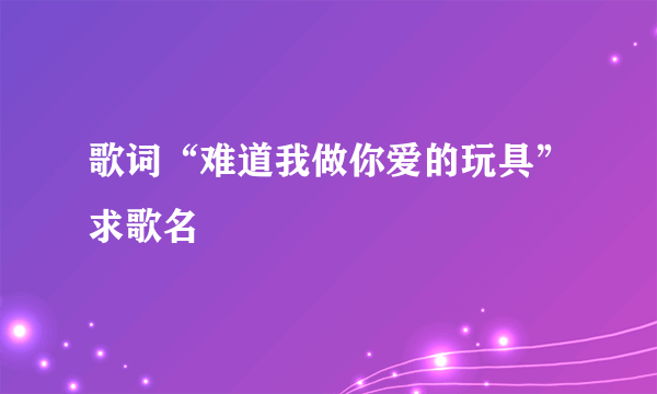 歌词“难道我做你爱的玩具”求歌名