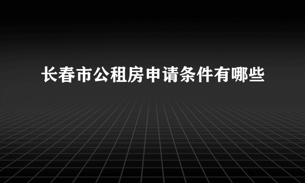 长春市公租房申请条件有哪些