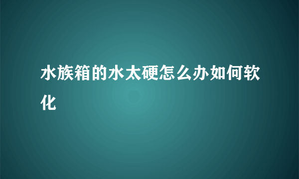 水族箱的水太硬怎么办如何软化