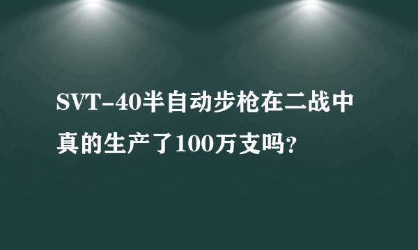 SVT-40半自动步枪在二战中真的生产了100万支吗？