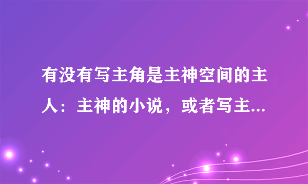 有没有写主角是主神空间的主人：主神的小说，或者写主角是创世神的小说？