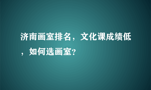 济南画室排名，文化课成绩低，如何选画室？