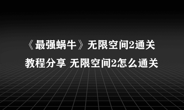 《最强蜗牛》无限空间2通关教程分享 无限空间2怎么通关