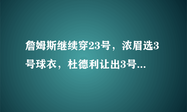 詹姆斯继续穿23号，浓眉选3号球衣，杜德利让出3号，选择了6号。下赛季三人再互换吗？