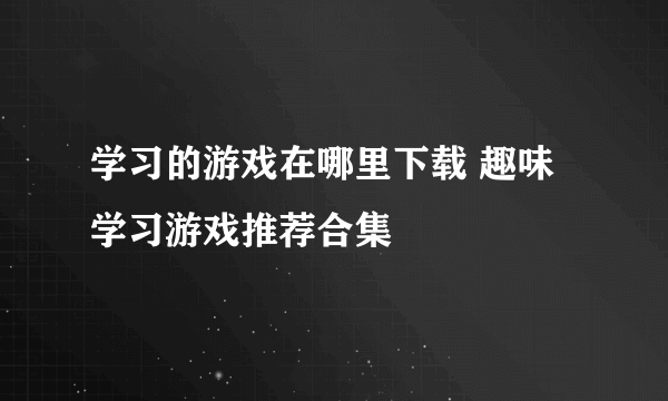 学习的游戏在哪里下载 趣味学习游戏推荐合集