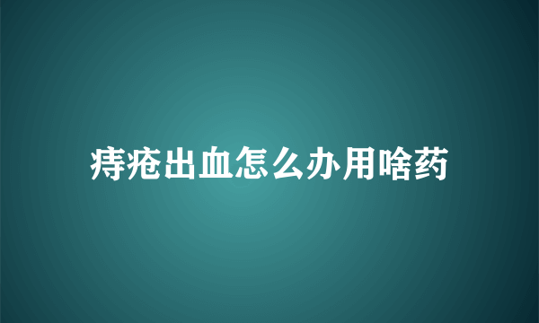 痔疮出血怎么办用啥药