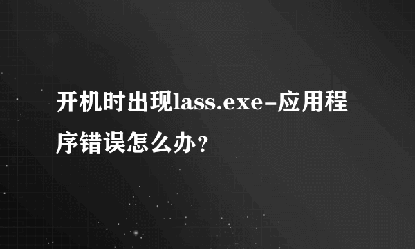 开机时出现lass.exe-应用程序错误怎么办？