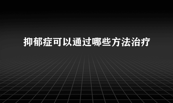 抑郁症可以通过哪些方法治疗