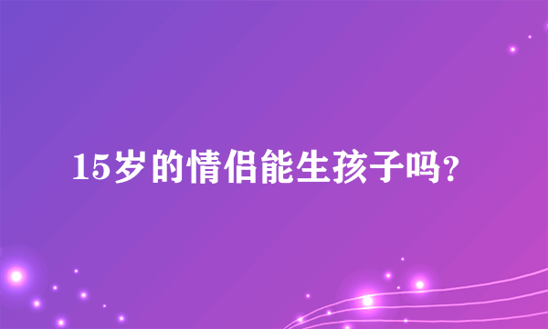 15岁的情侣能生孩子吗？