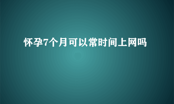 怀孕7个月可以常时间上网吗