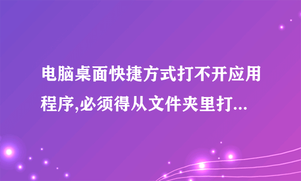 电脑桌面快捷方式打不开应用程序,必须得从文件夹里打开,这是怎么回事了?