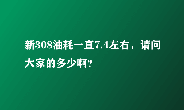 新308油耗一直7.4左右，请问大家的多少啊？