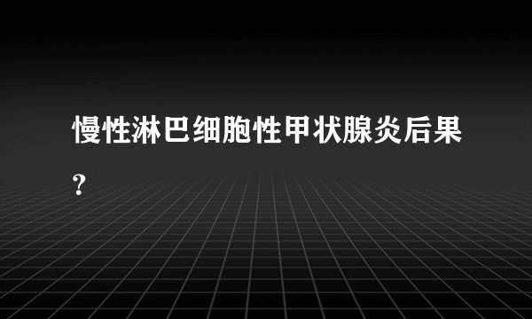 慢性淋巴细胞性甲状腺炎后果？