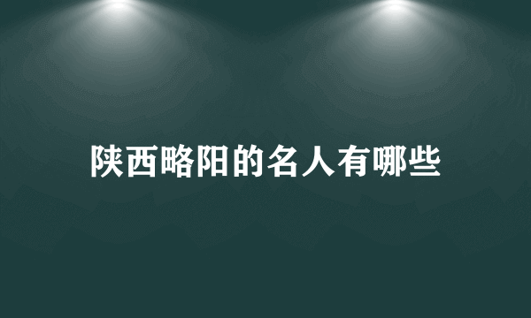 陕西略阳的名人有哪些