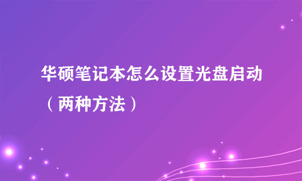 华硕笔记本怎么设置光盘启动（两种方法）