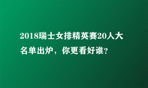 2018瑞士女排精英赛20人大名单出炉，你更看好谁？