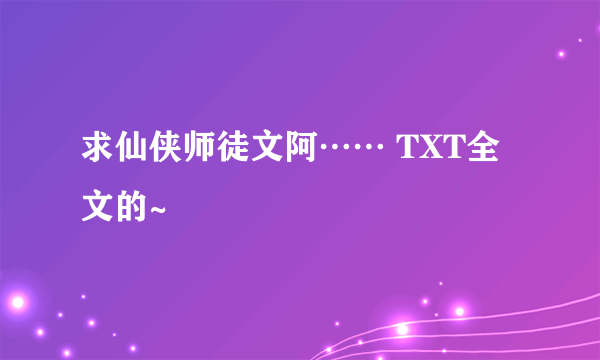 求仙侠师徒文阿…… TXT全文的~