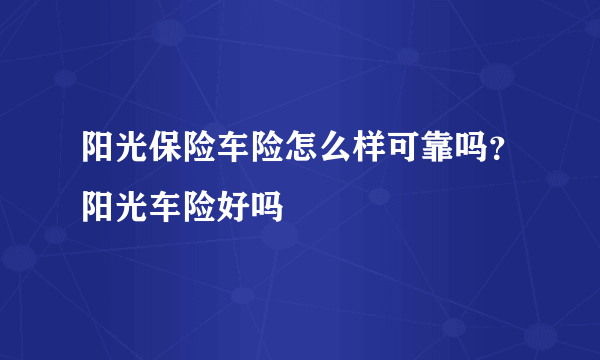 阳光保险车险怎么样可靠吗？阳光车险好吗