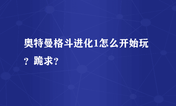 奥特曼格斗进化1怎么开始玩？跪求？