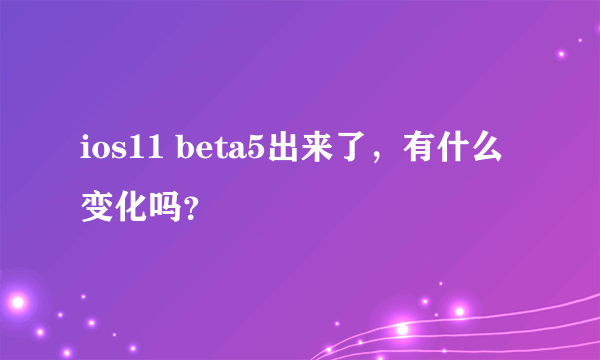 ios11 beta5出来了，有什么变化吗？